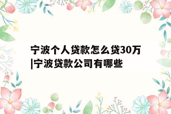 宁波个人贷款怎么贷30万|宁波贷款公司有哪些