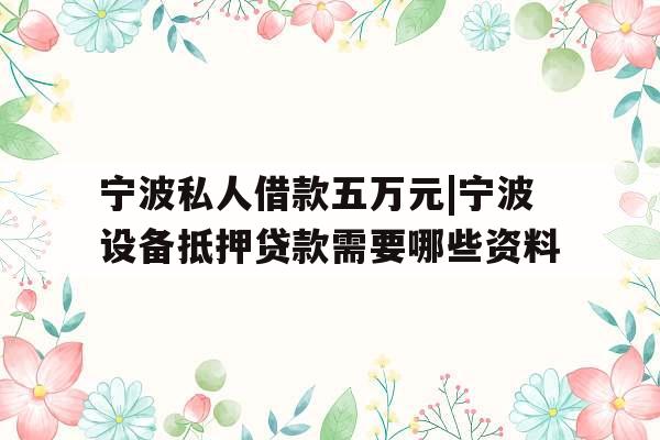 宁波私人借款五万元|宁波设备抵押贷款需要哪些资料