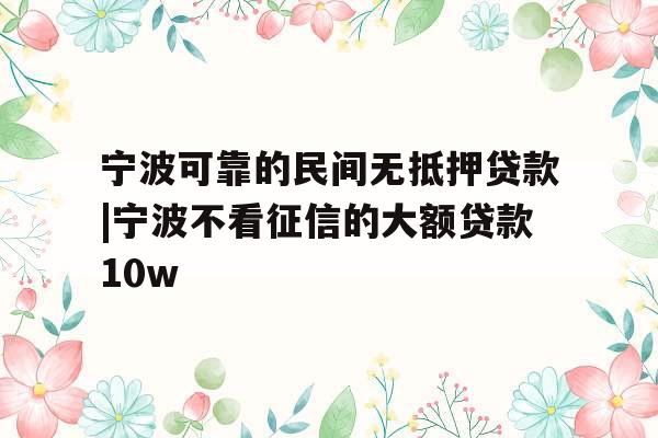 宁波可靠的民间无抵押贷款|宁波不看征信的大额贷款10w