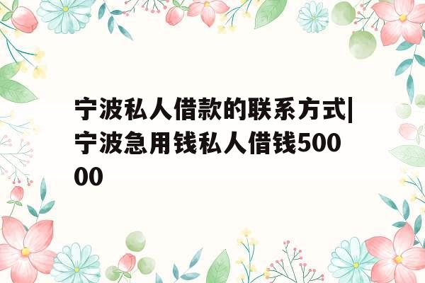 宁波私人借款的联系方式|宁波急用钱私人借钱50000
