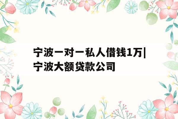 宁波一对一私人借钱1万|宁波大额贷款公司