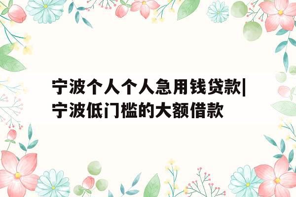 宁波个人个人急用钱贷款|宁波低门槛的大额借款
