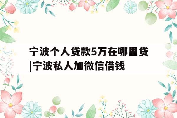 宁波个人贷款5万在哪里贷|宁波私人加微信借钱