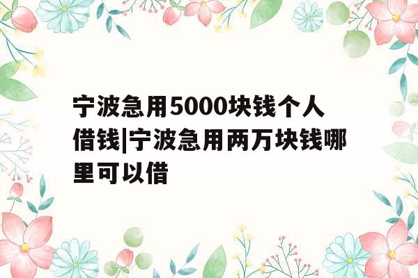 宁波急用5000块钱个人借钱|宁波急用两万块钱哪里可以借