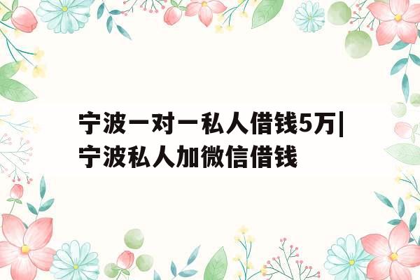 宁波一对一私人借钱5万|宁波私人加微信借钱