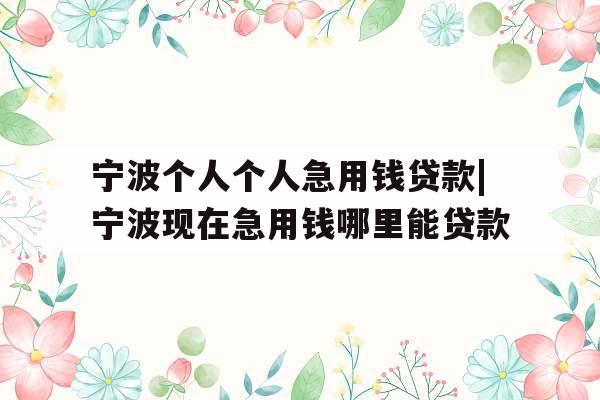 宁波个人个人急用钱贷款|宁波现在急用钱哪里能贷款
