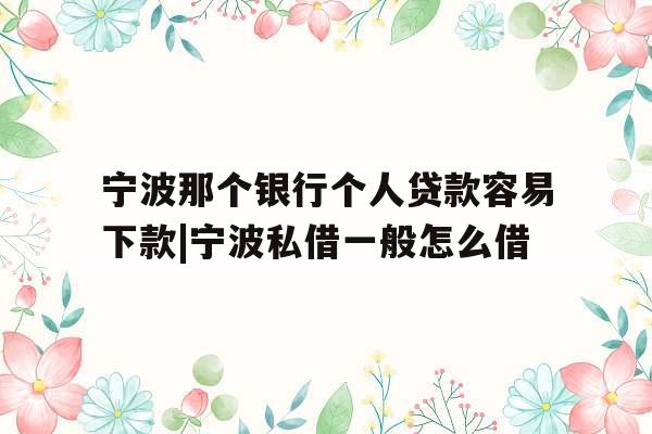 宁波那个银行个人贷款容易下款|宁波私借一般怎么借