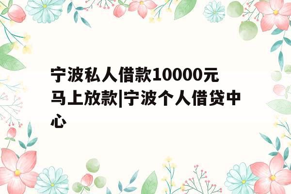 宁波私人借款10000元马上放款|宁波个人借贷中心