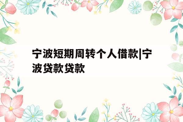 宁波短期周转个人借款|宁波贷款贷款