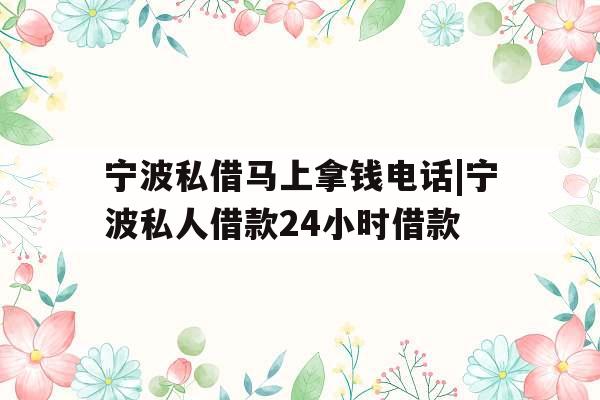 宁波私借马上拿钱电话|宁波私人借款24小时借款