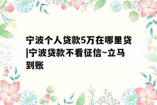 宁波个人贷款5万在哪里贷|宁波贷款不看征信~立马到账