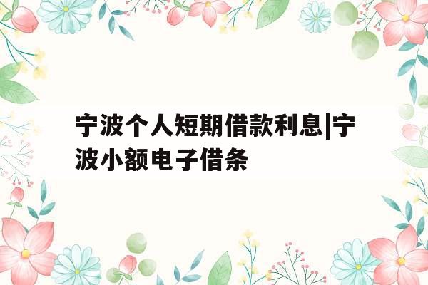 宁波个人短期借款利息|宁波小额电子借条