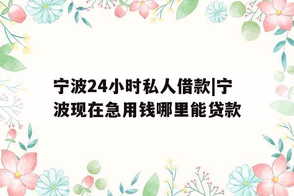 宁波24小时私人借款|宁波现在急用钱哪里能贷款