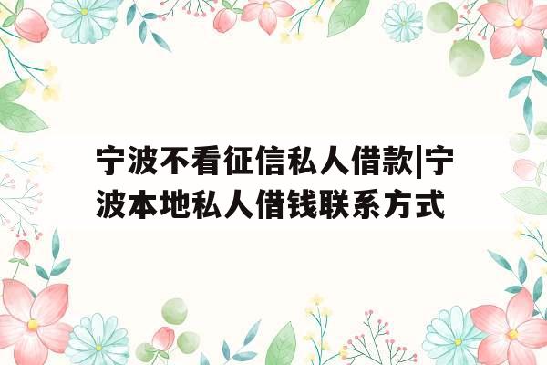 宁波不看征信私人借款|宁波本地私人借钱联系方式