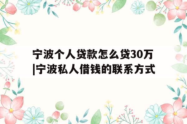 宁波个人贷款怎么贷30万|宁波私人借钱的联系方式