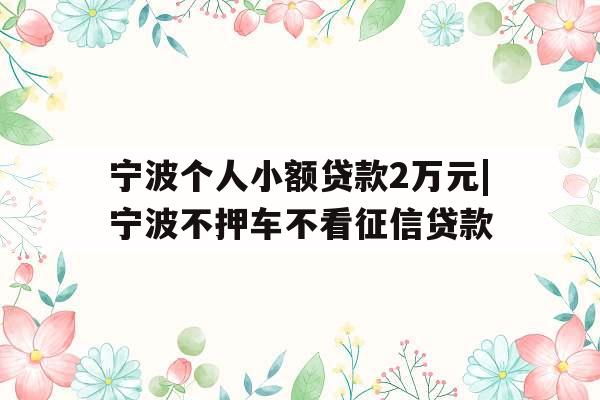 宁波个人小额贷款2万元|宁波不押车不看征信贷款