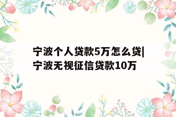 宁波个人贷款5万怎么贷|宁波无视征信贷款10万