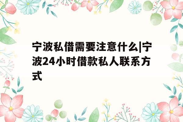 宁波私借需要注意什么|宁波24小时借款私人联系方式
