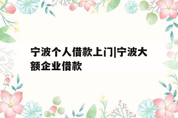 宁波个人借款上门|宁波大额企业借款
