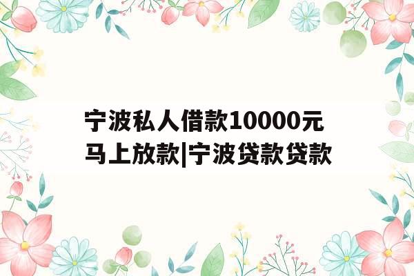 宁波私人借款10000元马上放款|宁波贷款贷款