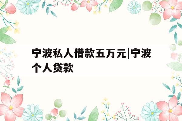 宁波私人借款五万元|宁波个人贷款