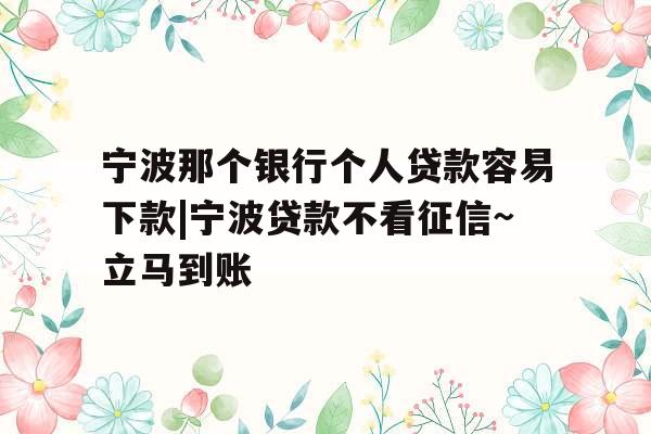 宁波那个银行个人贷款容易下款|宁波贷款不看征信~立马到账