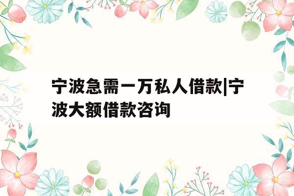 宁波急需一万私人借款|宁波大额借款咨询