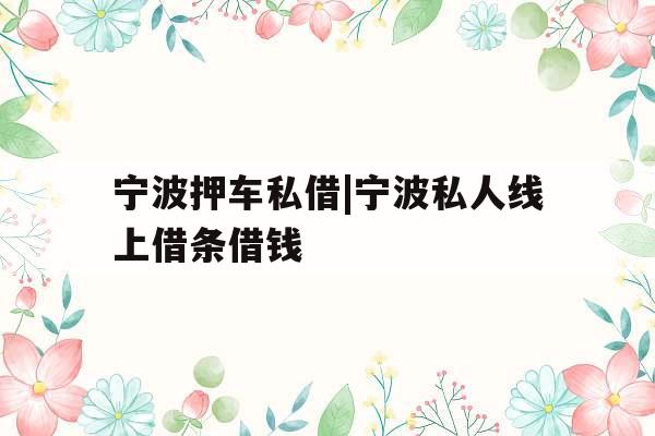 宁波押车私借|宁波私人线上借条借钱