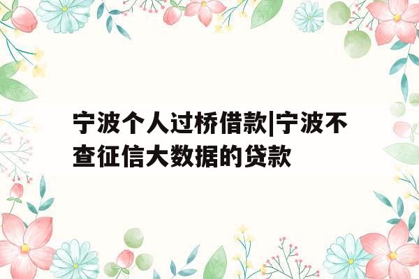 宁波个人过桥借款|宁波不查征信大数据的贷款