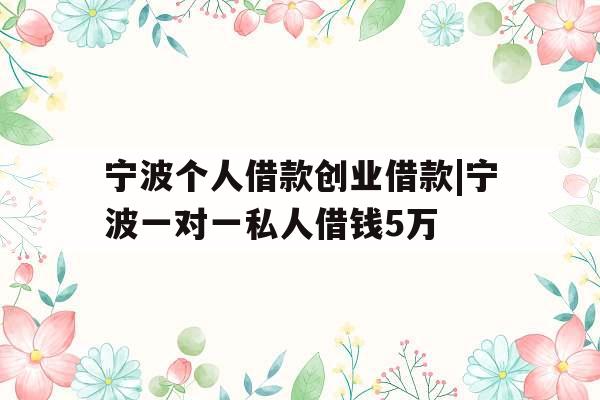 宁波个人借款创业借款|宁波一对一私人借钱5万