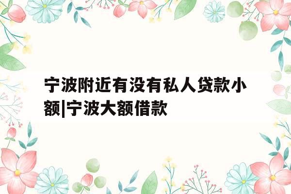 宁波附近有没有私人贷款小额|宁波大额借款