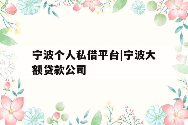 宁波个人私借平台|宁波大额贷款公司