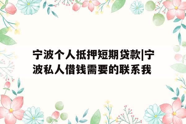 宁波个人抵押短期贷款|宁波私人借钱需要的联系我
