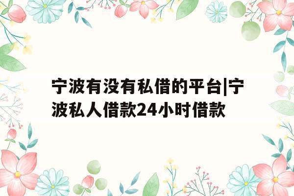 宁波有没有私借的平台|宁波私人借款24小时借款