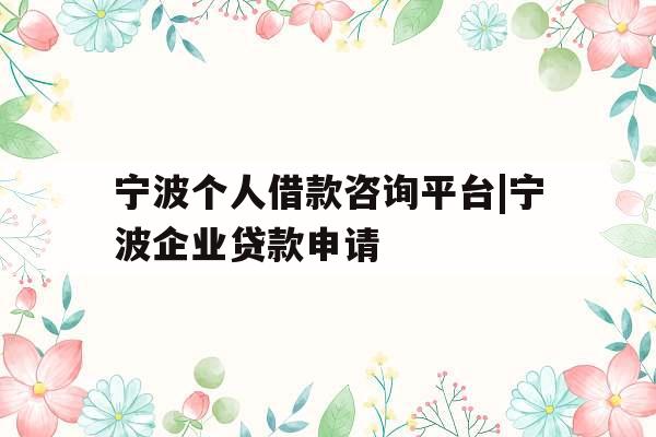 宁波个人借款咨询平台|宁波企业贷款申请