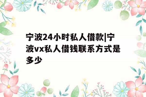 宁波24小时私人借款|宁波vx私人借钱联系方式是多少