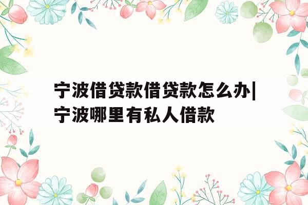 宁波借贷款借贷款怎么办|宁波哪里有私人借款