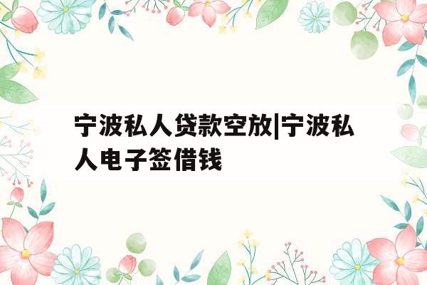 宁波私人贷款空放|宁波私人电子签借钱