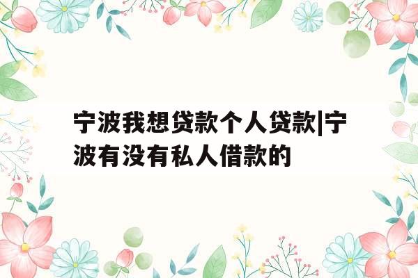 宁波我想贷款个人贷款|宁波有没有私人借款的