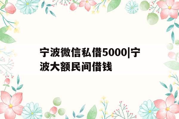 宁波微信私借5000|宁波大额民间借钱