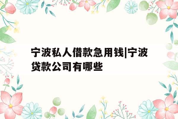 宁波私人借款急用钱|宁波贷款公司有哪些