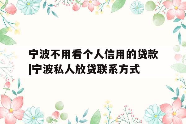 宁波不用看个人信用的贷款|宁波私人放贷联系方式