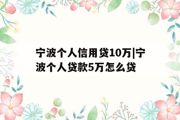 宁波个人信用贷10万|宁波个人贷款5万怎么贷