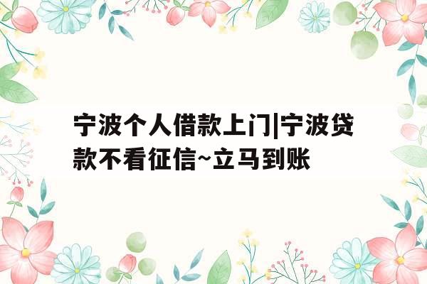 宁波个人借款上门|宁波贷款不看征信~立马到账