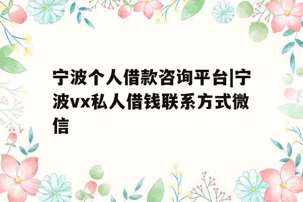 宁波个人借款咨询平台|宁波vx私人借钱联系方式微信