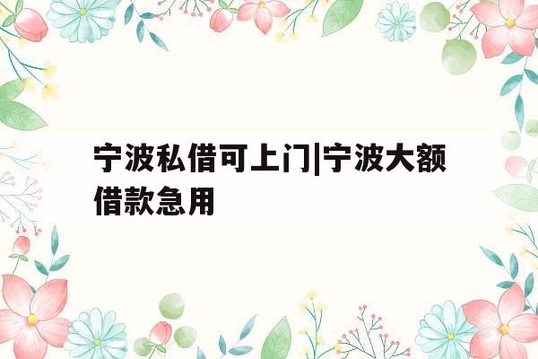 宁波私借可上门|宁波大额借款急用