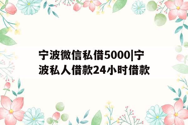 宁波微信私借5000|宁波私人借款24小时借款