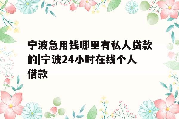 宁波急用钱哪里有私人贷款的|宁波24小时在线个人借款
