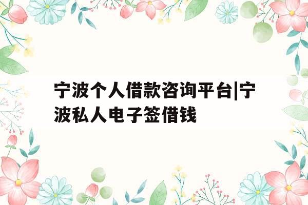 宁波个人借款咨询平台|宁波私人电子签借钱