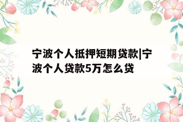 宁波个人抵押短期贷款|宁波个人贷款5万怎么贷